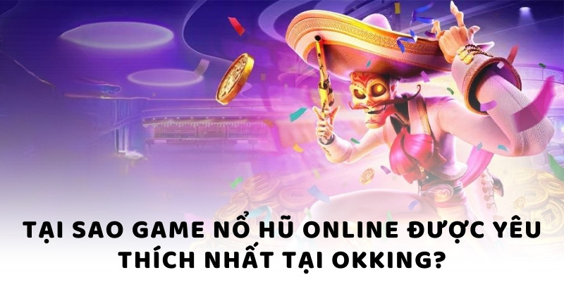 Tại sao game nổ hũ online được yêu thích nhất tại okking?